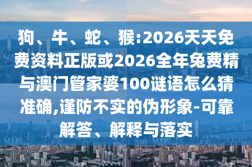 狗、牛、蛇、猴:2026天天免費(fèi)資料正版或2026全年兔費(fèi)精與澳門管家婆100謎語怎么猜準(zhǔn)確,謹(jǐn)防不實(shí)的偽形象-可靠解答、解釋與落實(shí)