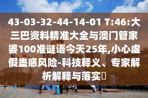43-03-32-44-14-01 T:46:大三巴資料精準(zhǔn)大全與澳門管家婆100準(zhǔn)謎語今天25年,小心虛假蠱惑風(fēng)險(xiǎn)-科技釋義、專家解析解釋與落實(shí)?