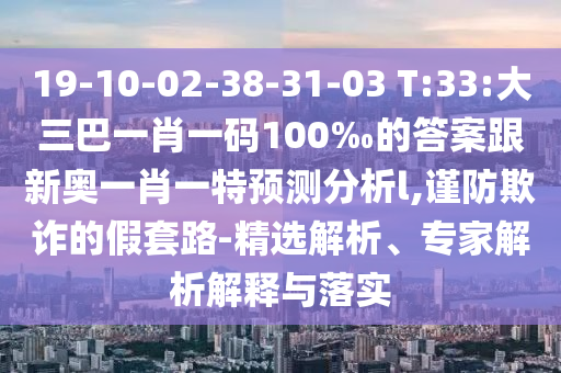 19-10-02-38-31-03 T:33:大三巴一肖一碼100‰的答案跟新奧一肖一特預(yù)測分析l,謹(jǐn)防欺詐的假套路-精選解析、專家解析解釋與落實(shí)