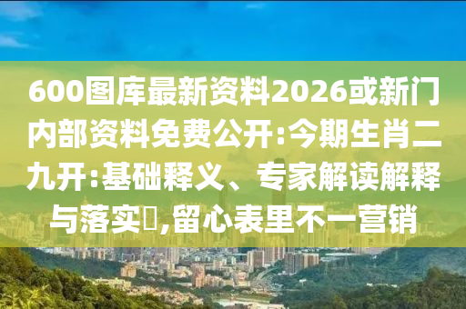 600圖庫最新資料2026或新門內(nèi)部資料免費(fèi)公開:今期生肖二九開:基礎(chǔ)釋義、專家解讀解釋與落實(shí)?,留心表里不一營銷