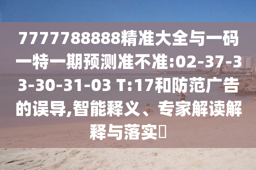 7777788888精準大全與一碼一特一期預測準不準:02-37-33-30-31-03 T:17和防范廣告的誤導,智能釋義、專家解讀解釋與落實?