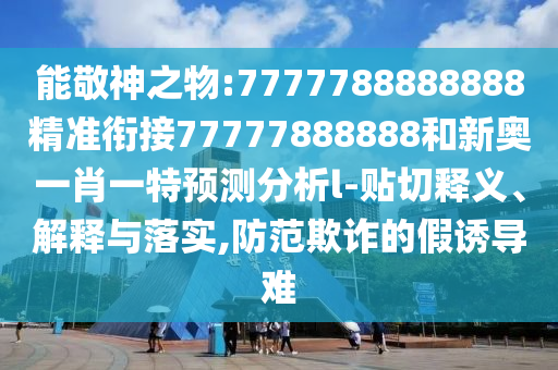 能敬神之物:7777788888888精準(zhǔn)銜接77777888888和新奧一肖一特預(yù)測分析l-貼切釋義、解釋與落實(shí),防范欺詐的假誘導(dǎo)難