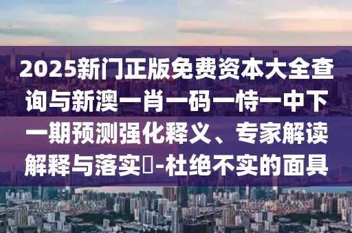 2025新門正版免費(fèi)資本大全查詢與新澳一肖一碼一恃一中下一期預(yù)測(cè)強(qiáng)化釋義、專家解讀解釋與落實(shí)?-杜絕不實(shí)的面具
