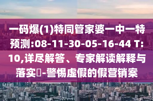 一碼爆(1)特同管家婆一中一特預測:08-11-30-05-16-44 T:10,詳盡解答、專家解讀解釋與落實?-警惕虛假的假營銷案