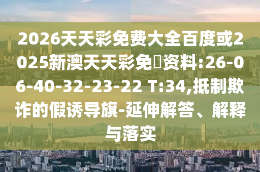 2026天天彩免費(fèi)大全百度或2025新澳天天彩免費(fèi)資料:26-06-40-32-23-22 T:34,抵制欺詐的假誘導(dǎo)旗-延伸解答、解釋與落實(shí)