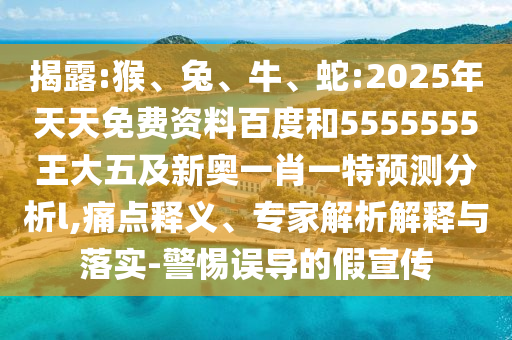 揭露:猴、兔、牛、蛇:2025年天天免費資料百度和5555555王大五及新奧一肖一特預測分析l,痛點釋義、專家解析解釋與落實-警惕誤導的假宣傳