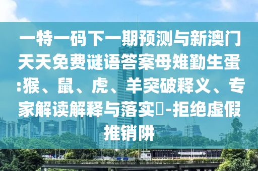 一特一碼下一期預(yù)測與新澳門天天免費謎語答案母雉勤生蛋:猴、鼠、虎、羊突破釋義、專家解讀解釋與落實?-拒絕虛假推銷阱