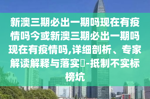 新澳三期必出一期嗎現(xiàn)在有疫情嗎今或新澳三期必出一期嗎現(xiàn)在有疫情嗎,詳細(xì)剖析、專家解讀解釋與落實(shí)?-抵制不實(shí)標(biāo)榜坑