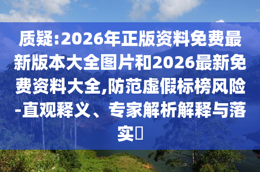 質(zhì)疑:2026年正版資料免費(fèi)最新版本大全圖片和2026最新免費(fèi)資料大全,防范虛假標(biāo)榜風(fēng)險(xiǎn)-直觀釋義、專家解析解釋與落實(shí)?