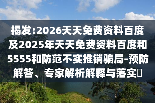 揭發(fā):2026天天免費(fèi)資料百度及2025年天天免費(fèi)資料百度和5555和防范不實(shí)推銷騙局-預(yù)防解答、專家解析解釋與落實(shí)?