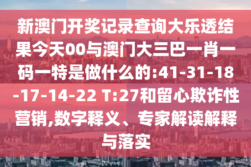 新澳門開獎記錄查詢大樂透結(jié)果今天00與澳門大三巴一肖一碼一特是做什么的:41-31-18-17-14-22 T:27和留心欺詐性營銷,數(shù)字釋義、專家解讀解釋與落實(shí)