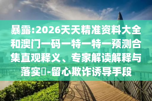暴露:2026天天精準(zhǔn)資料大全和澳門一碼一特一特一預(yù)測合集直觀釋義、專家解讀解釋與落實(shí)?-留心欺詐誘導(dǎo)手段