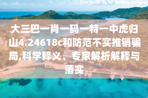 大三巴一肖一碼一特一中虎歸山4.24618c和防范不實推銷騙局,科學釋義、專家解析解釋與落實