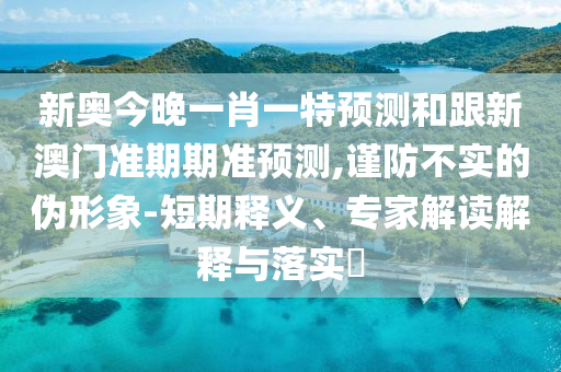 新奧今晚一肖一特預(yù)測(cè)和跟新澳門準(zhǔn)期期準(zhǔn)預(yù)測(cè),謹(jǐn)防不實(shí)的偽形象-短期釋義、專家解讀解釋與落實(shí)?