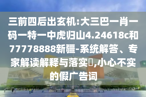 三前四后出玄機(jī):大三巴一肖一碼一特一中虎歸山4.24618c和77778888新疆-系統(tǒng)解答、專家解讀解釋與落實(shí)?,小心不實(shí)的假?gòu)V告詞