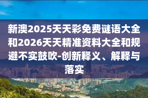 新澳2025天天彩免費(fèi)謎語大全和2026天天精準(zhǔn)資料大全和規(guī)避不實(shí)鼓吹-創(chuàng)新釋義、解釋與落實(shí)