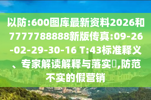 以防:600圖庫(kù)最新資料2026和7777788888新版?zhèn)髡?09-26-02-29-30-16 T:43標(biāo)準(zhǔn)釋義、專(zhuān)家解讀解釋與落實(shí)?,防范不實(shí)的假營(yíng)銷(xiāo)