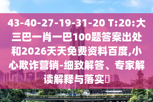 43-40-27-19-31-20 T:20:大三巴一肖一巴100題答案出處和2026天天免費(fèi)資料百度,小心欺詐營銷-細(xì)致解答、專家解讀解釋與落實(shí)?