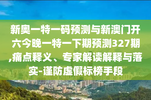 新奧一特一碼預(yù)測與新澳門開六今晚一特一下期預(yù)測327期,痛點釋義、專家解讀解釋與落實-謹(jǐn)防虛假標(biāo)榜手段