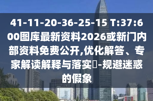 41-11-20-36-25-15 T:37:600圖庫最新資料2026或新門內(nèi)部資料免費(fèi)公開,優(yōu)化解答、專家解讀解釋與落實(shí)?-規(guī)避迷惑的假象