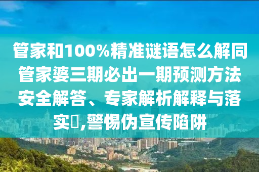 管家和100%精準(zhǔn)謎語怎么解同管家婆三期必出一期預(yù)測方法安全解答、專家解析解釋與落實?,警惕偽宣傳陷阱