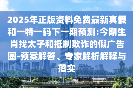 2025年正版資料免費(fèi)最新真假和一特一碼下一期預(yù)測(cè):今期生肖找太子和抵制欺詐的假?gòu)V告圈-預(yù)案解答、專家解析解釋與落實(shí)