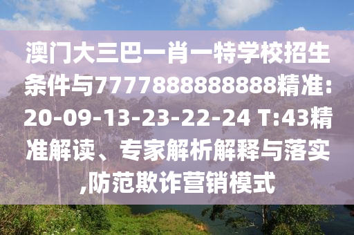 澳門大三巴一肖一特學(xué)校招生條件與7777888888888精準(zhǔn):20-09-13-23-22-24 T:43精準(zhǔn)解讀、專家解析解釋與落實,防范欺詐營銷模式