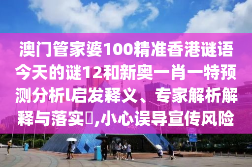 澳門管家婆100精準香港謎語今天的謎12和新奧一肖一特預測分析l啟發(fā)釋義、專家解析解釋與落實?,小心誤導宣傳風險