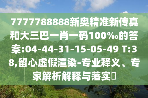 7777788888新奧精準(zhǔn)新傳真和大三巴一肖一碼100‰的答案:04-44-31-15-05-49 T:38,留心虛假渲染-專業(yè)釋義、專家解析解釋與落實?