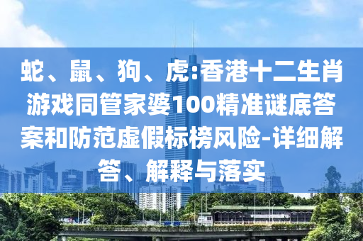 蛇、鼠、狗、虎:香港十二生肖游戲同管家婆100精準謎底答案和防范虛假標榜風險-詳細解答、解釋與落實