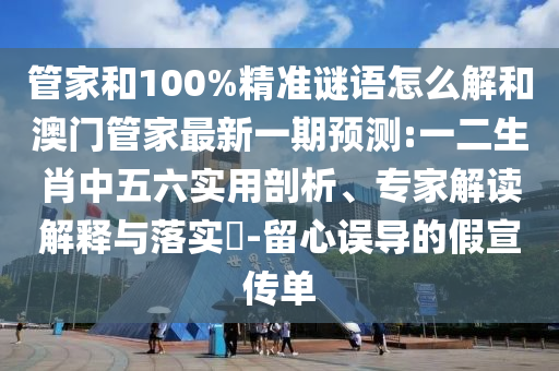 管家和100%精準謎語怎么解和澳門管家最新一期預(yù)測:一二生肖中五六實用剖析、專家解讀解釋與落實?-留心誤導(dǎo)的假宣傳單