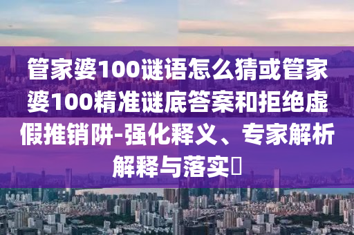 管家婆100謎語怎么猜或管家婆100精準謎底答案和拒絕虛假推銷阱-強化釋義、專家解析解釋與落實?