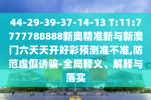44-29-39-37-14-13 T:11:7777788888新奧精準(zhǔn)新與新澳門六天天開(kāi)好彩預(yù)測(cè)準(zhǔn)不準(zhǔn),防范虛假誘騙-全局釋義、解釋與落實(shí)