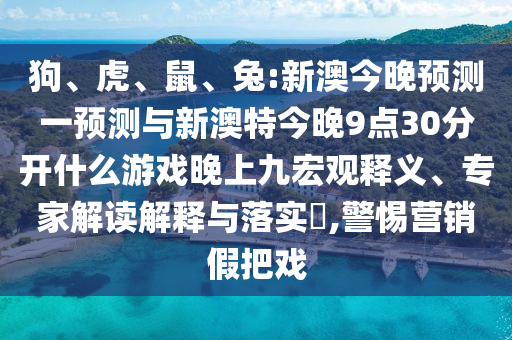 狗、虎、鼠、兔:新澳今晚預(yù)測一預(yù)測與新澳特今晚9點(diǎn)30分開什么游戲晚上九宏觀釋義、專家解讀解釋與落實(shí)?,警惕營銷假把戲