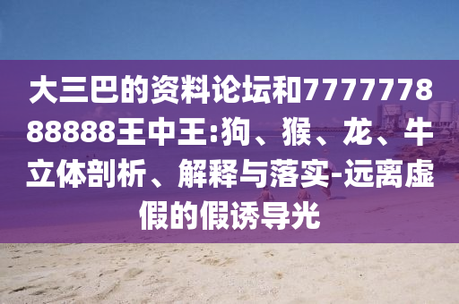 大三巴的資料論壇和777777888888王中王:狗、猴、龍、牛立體剖析、解釋與落實(shí)-遠(yuǎn)離虛假的假誘導(dǎo)光