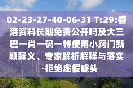 02-23-27-40-06-31 T:29:香港資料長(zhǎng)期免費(fèi)公開(kāi)嗎及大三巴一肖一碼一特使用小竅門(mén)新穎釋義、專(zhuān)家解析解釋與落實(shí)?-拒絕虛假噱頭