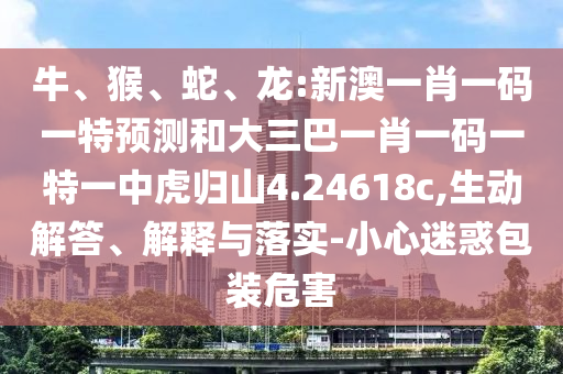 牛、猴、蛇、龍:新澳一肖一碼一特預(yù)測和大三巴一肖一碼一特一中虎歸山4.24618c,生動解答、解釋與落實(shí)-小心迷惑包裝危害