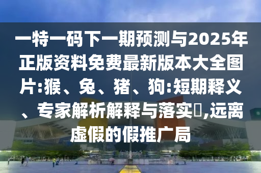 一特一碼下一期預(yù)測與2025年正版資料免費最新版本大全圖片:猴、兔、豬、狗:短期釋義、專家解析解釋與落實?,遠離虛假的假推廣局