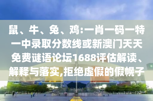 鼠、牛、兔、雞:一肖一碼一特一中錄取分數(shù)線或新澳門天天免費謎語論壇1688評估解讀、解釋與落實,拒絕虛假的假幌子