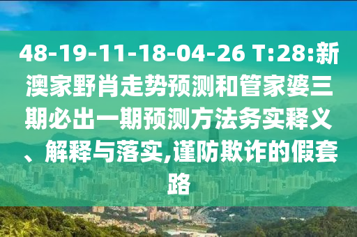 48-19-11-18-04-26 T:28:新澳家野肖走勢預測和管家婆三期必出一期預測方法務實釋義、解釋與落實,謹防欺詐的假套路