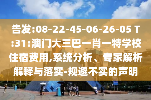 告發(fā):08-22-45-06-26-05 T:31:澳門大三巴一肖一特學校住宿費用,系統(tǒng)分析、專家解析解釋與落實-規(guī)避不實的聲明