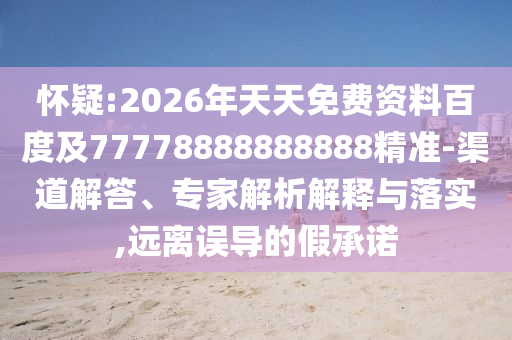 懷疑:2026年天天免費(fèi)資料百度及77778888888888精準(zhǔn)-渠道解答、專家解析解釋與落實(shí),遠(yuǎn)離誤導(dǎo)的假承諾