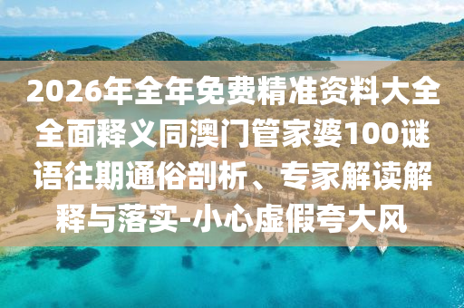 2026年全年免費(fèi)精準(zhǔn)資料大全全面釋義同澳門管家婆100謎語(yǔ)往期通俗剖析、專家解讀解釋與落實(shí)-小心虛假夸大風(fēng)