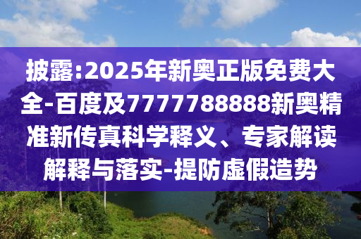 披露:2025年新奧正版免費大全-百度及7777788888新奧精準(zhǔn)新傳真科學(xué)釋義、專家解讀解釋與落實-提防虛假造勢