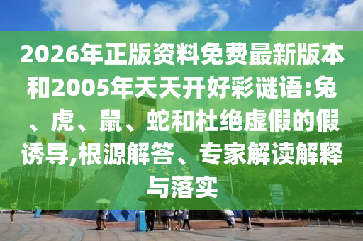2026年正版資料免費(fèi)最新版本和2005年天天開好彩謎語(yǔ):兔、虎、鼠、蛇和杜絕虛假的假誘導(dǎo),根源解答、專家解讀解釋與落實(shí)
