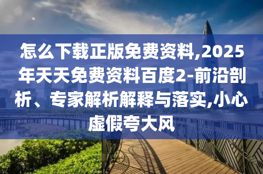 怎么下載正版免費資料,2025年天天免費資料百度2-前沿剖析、專家解析解釋與落實,小心虛假夸大風(fēng)