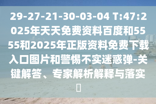 29-27-21-30-03-04 T:47:2025年天天免費(fèi)資料百度和5555和2025年正版資料免費(fèi)下載入口圖片和警惕不實(shí)迷惑彈-關(guān)鍵解答、專(zhuān)家解析解釋與落實(shí)?