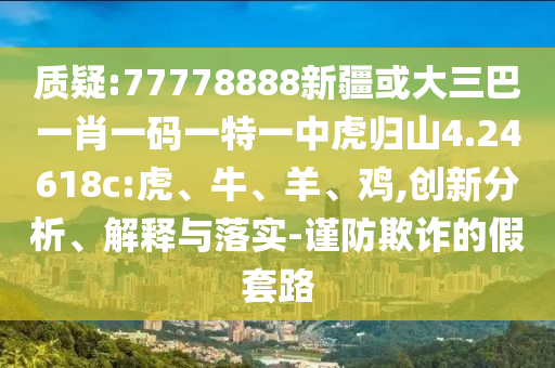 質疑:77778888新疆或大三巴一肖一碼一特一中虎歸山4.24618c:虎、牛、羊、雞,創(chuàng)新分析、解釋與落實-謹防欺詐的假套路