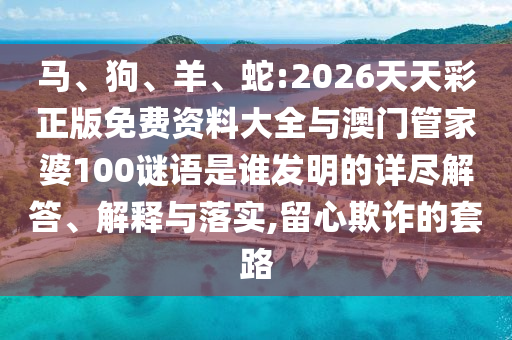 馬、狗、羊、蛇:2026天天彩正版免費(fèi)資料大全與澳門管家婆100謎語(yǔ)是誰(shuí)發(fā)明的詳盡解答、解釋與落實(shí),留心欺詐的套路