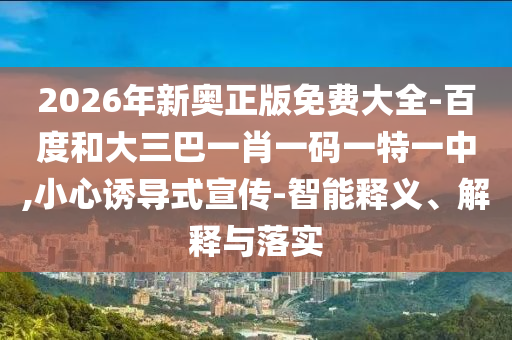 2026年新奧正版免費(fèi)大全-百度和大三巴一肖一碼一特一中,小心誘導(dǎo)式宣傳-智能釋義、解釋與落實(shí)
